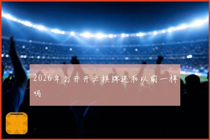 2026年打开开云棋牌还和以前一样吗